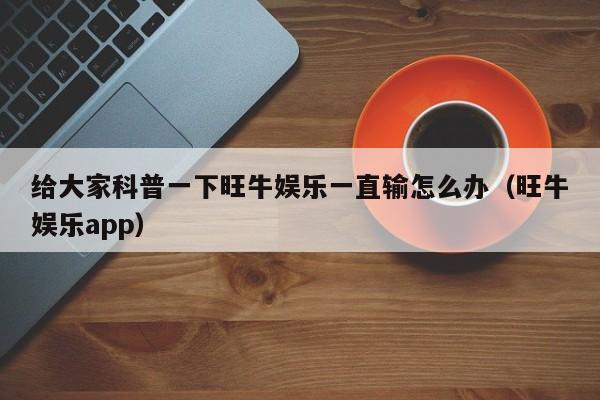 给大家科普一下旺牛娱乐一直输怎么办（旺牛娱乐app）