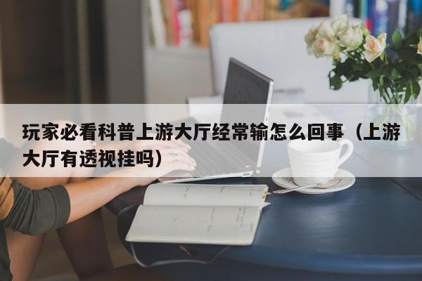 玩家必看科普上游大厅经常输怎么回事（上游大厅有透视挂吗）