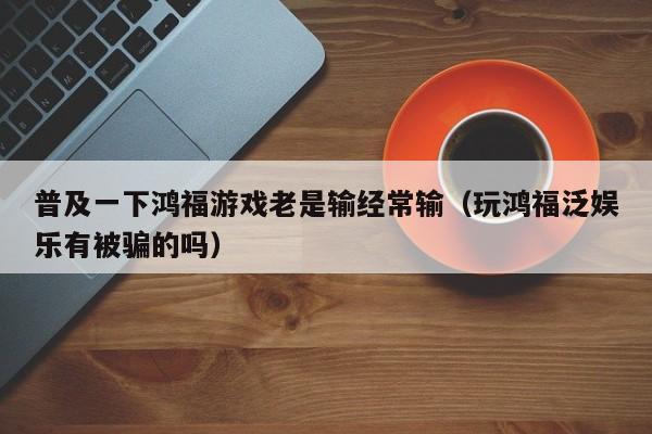 普及一下鸿福游戏老是输经常输(玩鸿福泛娱乐有被骗的吗)