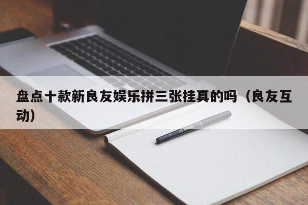 盘点十款新良友娱乐拼三张挂真的吗(良友互动)