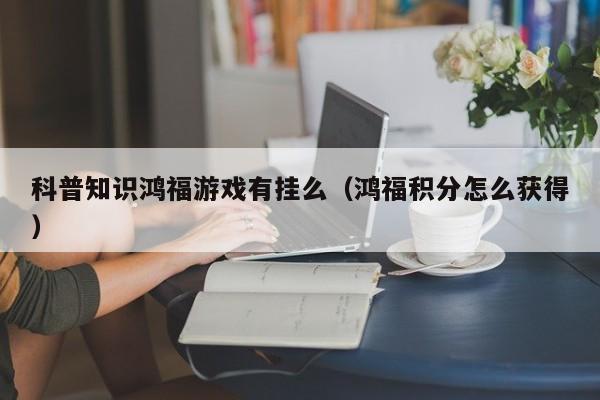 科普知识鸿福游戏有挂么(鸿福积分怎么获得)