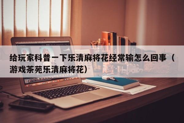 给玩家科普一下乐清麻将花经常输怎么回事(游戏茶苑乐清麻将花)