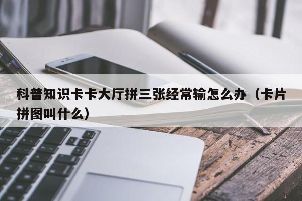 科普知识卡卡大厅拼三张经常输怎么办（卡片拼图叫什么）
